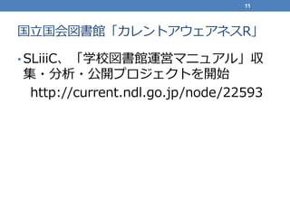 国立国会図書館「カレントアウェアネスR」
• SLiiiC、「学校図書館運営マニュアル」収
集・分析・公開プロジェクトを開始
http://current.ndl.go.jp/node/22593
11
 