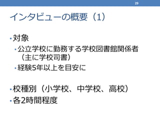 インタビューの概要（1）
•対象
• 公立学校に勤務する学校図書館関係者
（主に学校司書）
• 経験5年以上を目安に
•校種別（小学校、中学校、高校）
•各2時間程度
29
 