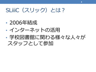 SLiiiC（スリック）とは？
• 2006年結成
• インターネットの活用
• 学校図書館に関わる様々な人々が
スタッフとして参加
4
 