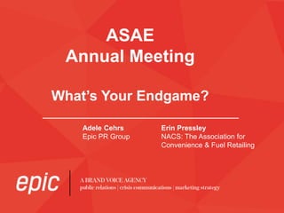 ASAE
Annual Meeting
What’s Your Endgame?
Adele Cehrs
Epic PR Group
Erin Pressley
NACS: The Association for
Convenience & Fuel Retailing
 