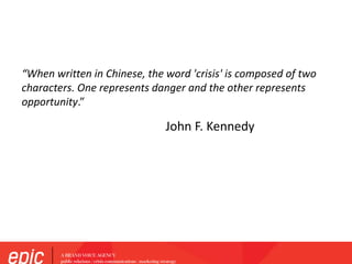 “When written in Chinese, the word 'crisis' is composed of two
characters. One represents danger and the other represents
opportunity.”
John F. Kennedy
 