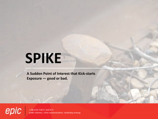 SPIKE
A Sudden Point of Interest that Kick-starts
Exposure — good or bad.
 