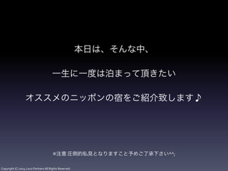 Copyright	
  (C)	
  2014	
  Loco	
  Partners	
  All	
  Rights	
  Reserved.
本日は、そんな中、	
  
!
一生に一度は泊まって頂きたい	
  
!
オススメのニッポンの宿をご紹介致します♪	
  
!
!
!
!
※注意	
  圧倒的私見となりますこと予めご了承下さい^^;
 
