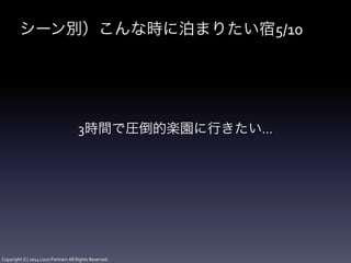 Copyright	
  (C)	
  2014	
  Loco	
  Partners	
  All	
  Rights	
  Reserved.
シーン別）こんな時に泊まりたい宿5/10
3時間で圧倒的楽園に行きたい…
 