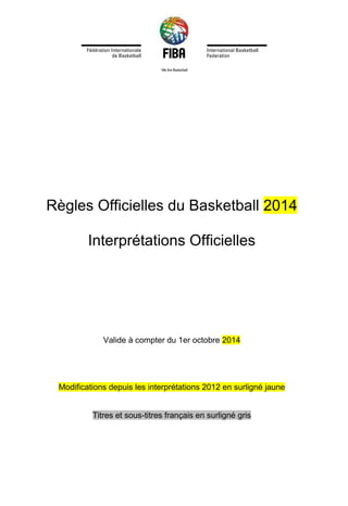 Règles Officielles du Basketball 2014
Interprétations Officielles
Valide à compter du 1er octobre 2014
Modifications depuis les interprétations 2012 en surligné jaune
Titres et sous-titres français en surligné gris
 