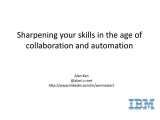 Sharpening your skills in the age of
collaboration and automation
Alan Kan
@alankannet
http://www.linkedin.com/in/zenmaster/
 