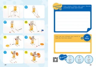 1 2 3
Art
Attack
Experiment
Time
Evaluation
Model
Assembled
Experiment
Complete
Model
Creation
05
09
07
11
06
10
08
12
29
How can you change your sword to
beat the rival more easily?
30
h o w m a n y t i m e s c a n y o u r K e n d o
practitioner wave each minute?
 