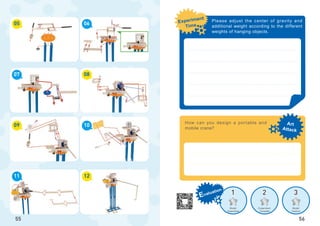 1 2 3
Art
Attack
Experiment
Time
Evaluation
Model
Assembled
Experiment
Complete
Model
Creation
05
09
07
11
06
10
08
12
55
How can you design a portable and
mobile crane?
56
Please adjust the center of gravity and
additional weight according to the different
weights of hanging objects.
 