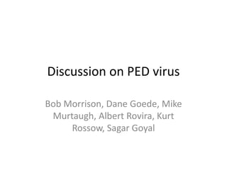 Discussion on PED virus 
Bob Morrison, Dane Goede, Mike 
Murtaugh, Albert Rovira, Kurt 
Rossow, Sagar Goyal 
 