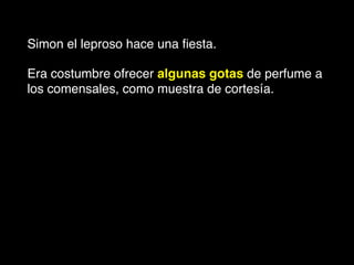 Simon el leproso hace una ﬁesta.!
Era costumbre ofrecer algunas gotas de perfume a
los comensales, como muestra de cortesía. !
 