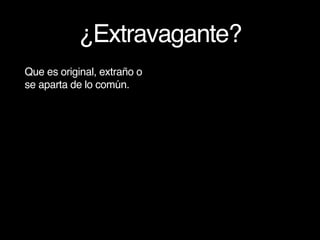 ¿Extravagante?
Que es original, extraño o
se aparta de lo común.
 