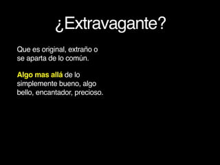 ¿Extravagante?
Que es original, extraño o
se aparta de lo común.
Algo mas allá de lo
simplemente bueno, algo
bello, encantador, precioso.
 