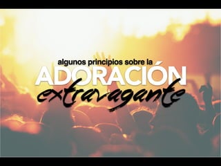ADORACIÓN
Extravagante
algunos principios sobre la
 