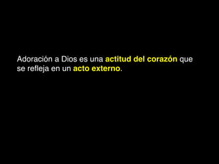 Adoración a Dios es una actitud del corazón que
se reﬂeja en un acto externo.
 