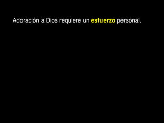 Adoración a Dios requiere un esfuerzo personal. !
 