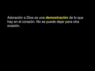 Adoración a Dios es una demostración de lo que
hay en el corazón. No se puede dejar para otra
ocasión.
 