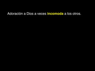 Adoración a Dios a veces incomoda a los otros.
 