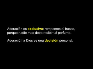 Adoración es exclusiva: rompemos el frasco,
porque nadie mas debe recibir tal perfume. !
Adoración a Dios es una decisión personal.
 
