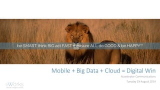 be SMART think BIG act FAST measure ALL do GOOD & be HAPPYTM
Mobile + Big Data + Cloud = Digital Win
Accelerator Communications
Tuesday 19 August 2014
 