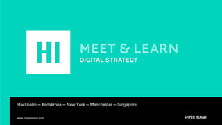Stockholm — Karlskrona — New York — Manchester — Singapore 
www.hyperisland.com 
MEET & LEARN 
digital strategy 
 