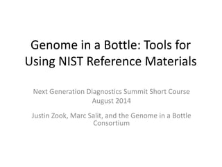 Genome in a Bottle: Tools for
Using NIST Reference Materials
Next Generation Diagnostics Summit Short Course
August 2014
Justin Zook, Marc Salit, and the Genome in a Bottle
Consortium
 