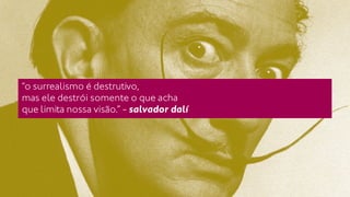 “o surrealismo é destrutivo, 
mas ele destrói somente o que acha 
que limita nossa visão.” - salvador dalí 
 