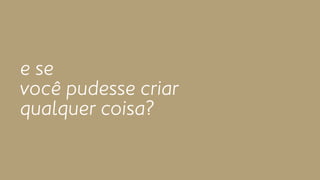 e se 
você pudesse criar 
qualquer coisa? 
 