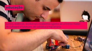 educação 
cursos, vivências, workshops e palestras ligados ao universo maker. 
de software a hardware. de robótica a marcenaria. 
 