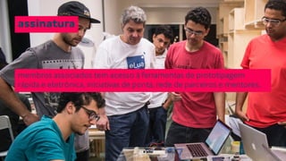 assinatura 
membros associados tem acesso à ferramentas de prototipagem 
rápida e eletrônica, iniciativas de ponta, rede de parceiros e mentores. 
 