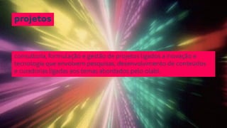projetos 
consultoria, formulação e gestão de projetos ligados a inovação e 
tecnologia que envolvem pesquisas, desenvolvimento de conteúdos 
e curadorias ligadas aos temas abordados pelo olabi. 
 