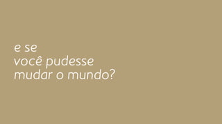 e se 
você pudesse 
mudar o mundo? 
 