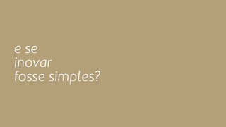 e se 
inovar 
fosse simples? 
 