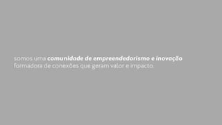 somos uma comunidade de empreendedorismo e inovação 
formadora de conexões que geram valor e impacto. 
 