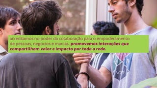 acreditamos no poder da colaboração para o empoderamento 
de pessoas, negocios e marcas. promovemos interações que 
compartilham valor e impacto por toda a rede. 
 
