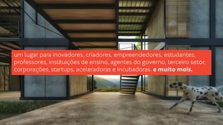 um lugar para inovadores, criadores, empreendedores, estudantes, 
professores, instituições de ensino, agentes do governo, terceiro setor, 
corporações, startups, aceleradoras e incubadoras. e muito mais. 
 