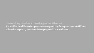 o coworking redefine a maneira que trabalhamos. 
é a união de diferentes pessoas e organizações que compartilham 
não só o espaço, mas também propósitos e valores. 
 