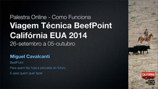 Palestra Online - Como Funciona 
Viagem Técnica BeefPoint 
Califórnia EUA 2014 
26-setembro a 05-outubro 
Miguel Cavalcanti 
BeefPoint 
Para quem faz hoje a pecuária do futuro. 
E para quem quer fazer. 
 