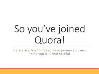 So you’ve joined 
Quora! 
Here are a few things some experienced users think 
you will find helpful 
 