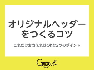  
これだけおさえればOKな3つのポイント
オリジナルヘッダー
をつくるコツ
 