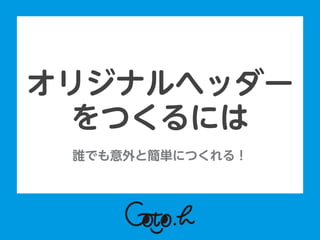  
誰でも意外と簡単につくれる！
オリジナルヘッダー
をつくるには
 
