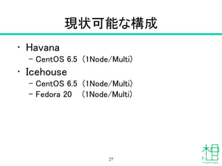 現状可能な構成
• Havana
– CentOS 6.5 (1Node/Multi)
• Icehouse
– CentOS 6.5 (1Node/Multi)
– Fedora 20 (1Node/Multi)
27
 