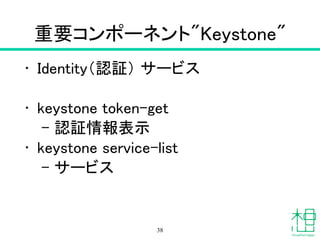 重要コンポーネント"Keystone"
• Identity（認証） サービス
!
• keystone token-get
– 認証情報表示
• keystone service-list
– サービス
38
 