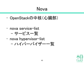 Nova
• OpenStackの中核（心臓部）
!
• nova service-list
– サービス一覧
• nova hypervisor-list
– ハイパーバイザー一覧
40
 