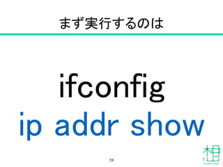 まず実行するのは
ifconfig
ip addr show
58
 
