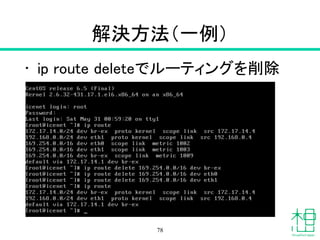 解決方法（一例）
• ip route deleteでルーティングを削除
78
 