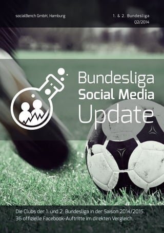 Bundesliga 
Social Media 
Update 
socialBench GmbH, Hamburg 1. & 2. Bundesliga 
Q2/2014 
Die Clubs der 1. und 2. Bundesliga in der Saison 2014/2015. 
36 offizielle Facebook-Auftritte im direkten Vergleich. 
 