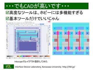 ・・・でもCADが高いです・・・ 
高度なツールは、ホビーには多機能すぎる 
基本ツールだけでいいじゃん 
Inkscapeでレイアウト設計してみた 
2014/8/29 Interface Device Laboratory, Kanazawa University http://ifdl.jp/ 
 