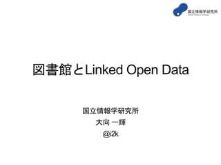図書館とLinked Open Data
国立情報学研究所
大向 一輝
@i2k
 