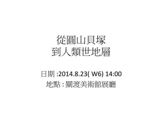 從圓山貝塚 
到人類世地層 
日期:2014.8.23( W6) 14:00 
地點: 關渡美術館展廳 
 