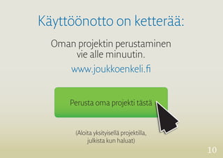 10 
Käyttöönotto on ketterää: 
Oman projektin perustaminen 
vie alle minuutin. 
Perusta oma projekti tästä 
www.joukkoenkeli.fi 
(Aloita yksityisellä projektilla, 
julkista kun haluat) 
 